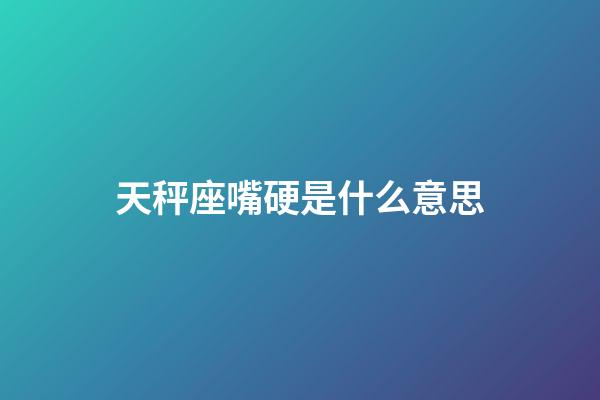 天秤座嘴硬是什么意思-第1张-星座运势-玄机派