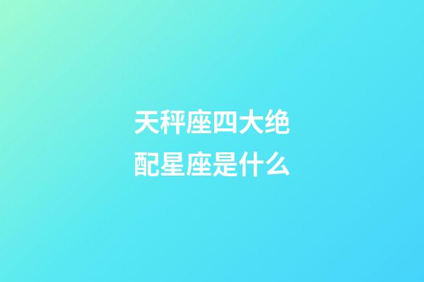 天秤座四大绝配星座是什么-第1张-星座运势-玄机派