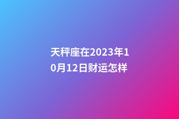 天秤座在2023年10月12日财运怎样-第1张-星座运势-玄机派