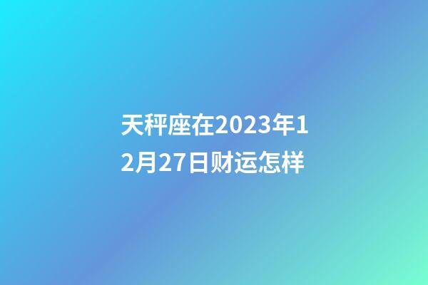 天秤座在2023年12月27日财运怎样-第1张-星座运势-玄机派