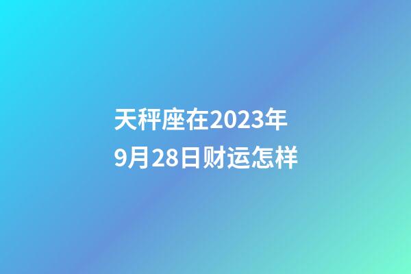 天秤座在2023年9月28日财运怎样-第1张-星座运势-玄机派