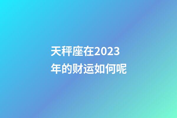 天秤座在2023年的财运如何呢-第1张-星座运势-玄机派