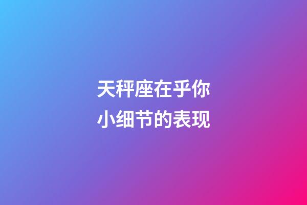 天秤座在乎你小细节的表现-第1张-星座运势-玄机派