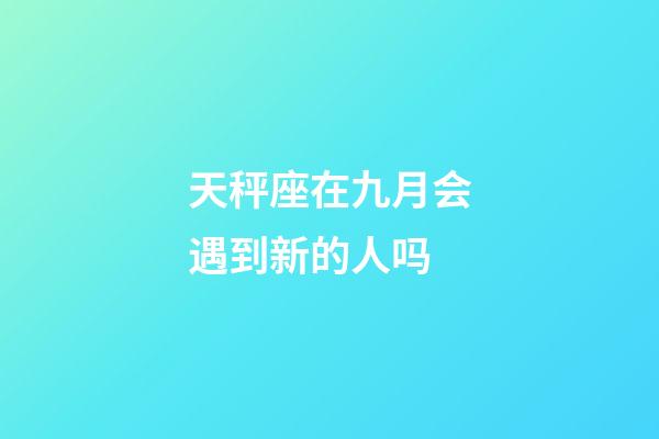 天秤座在九月会遇到新的人吗-第1张-星座运势-玄机派