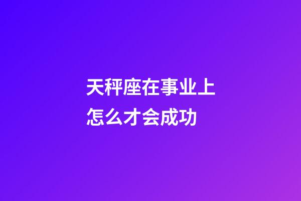 天秤座在事业上怎么才会成功-第1张-星座运势-玄机派