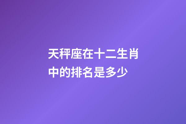 天秤座在十二生肖中的排名是多少-第1张-星座运势-玄机派