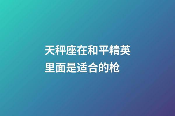 天秤座在和平精英里面是适合的枪-第1张-星座运势-玄机派