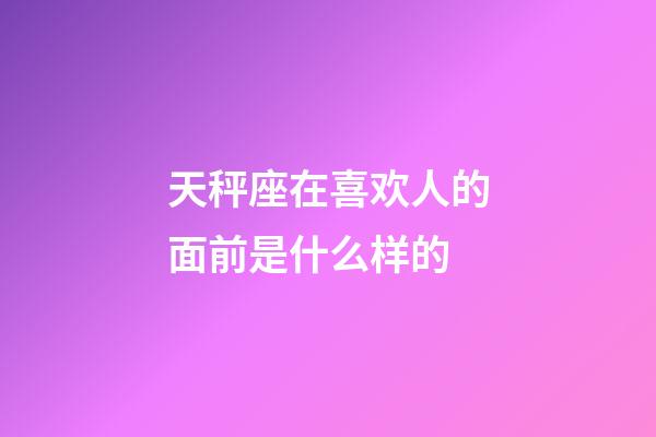 天秤座在喜欢人的面前是什么样的-第1张-星座运势-玄机派