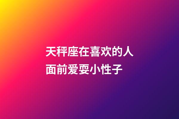 天秤座在喜欢的人面前爱耍小性子-第1张-星座运势-玄机派