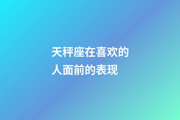 天秤座在喜欢的人面前的表现-第1张-星座运势-玄机派