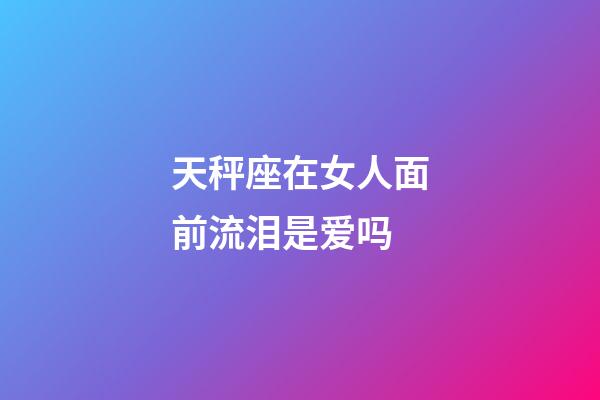 天秤座在女人面前流泪是爱吗-第1张-星座运势-玄机派