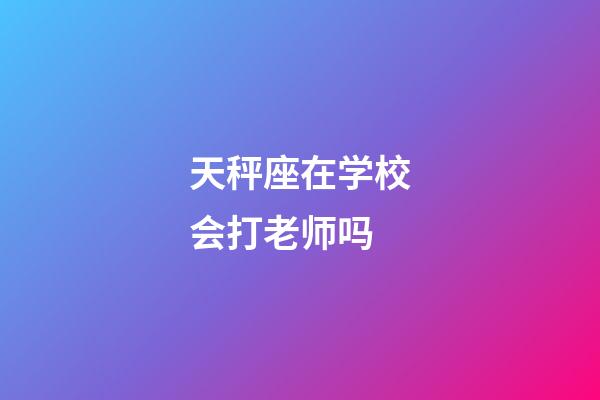 天秤座在学校会打老师吗-第1张-星座运势-玄机派