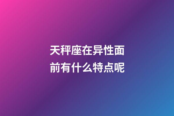 天秤座在异性面前有什么特点呢-第1张-星座运势-玄机派