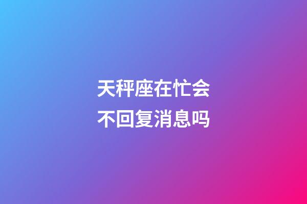 天秤座在忙会不回复消息吗-第1张-星座运势-玄机派