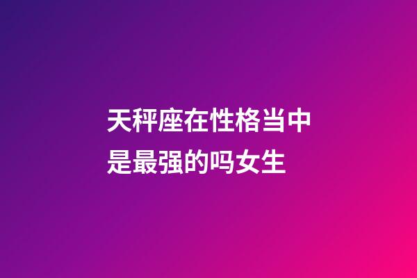 天秤座在性格当中是最强的吗女生-第1张-星座运势-玄机派