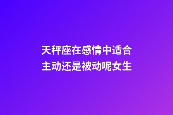 天秤座在感情中适合主动还是被动呢女生-第1张-星座运势-玄机派