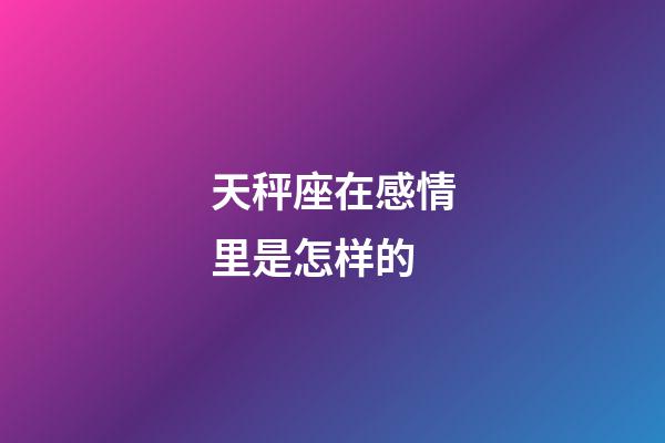 天秤座在感情里是怎样的-第1张-星座运势-玄机派