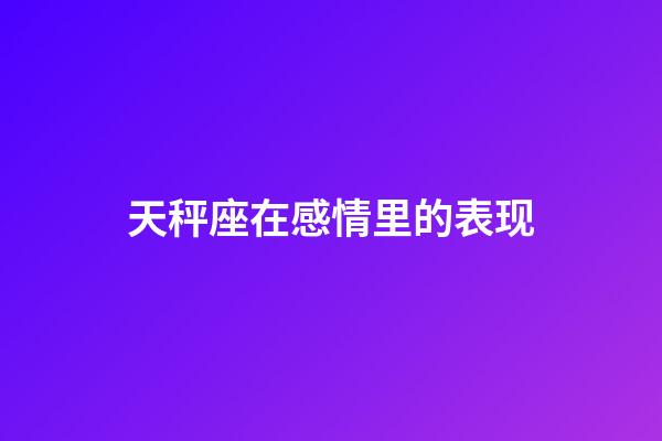 天秤座在感情里的表现-第1张-星座运势-玄机派