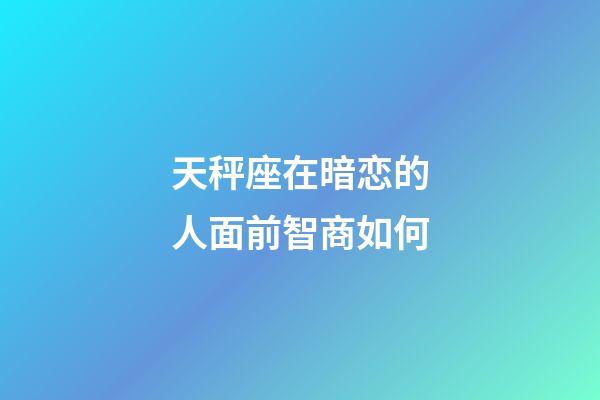 天秤座在暗恋的人面前智商如何-第1张-星座运势-玄机派