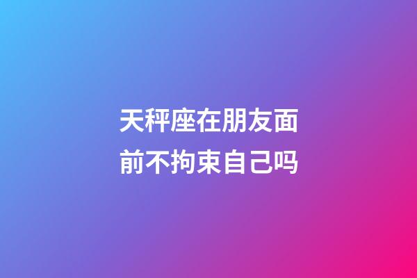 天秤座在朋友面前不拘束自己吗-第1张-星座运势-玄机派