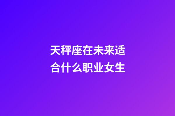 天秤座在未来适合什么职业女生-第1张-星座运势-玄机派