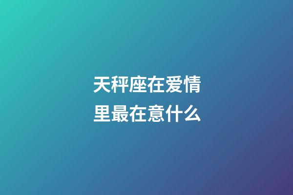 天秤座在爱情里最在意什么-第1张-星座运势-玄机派