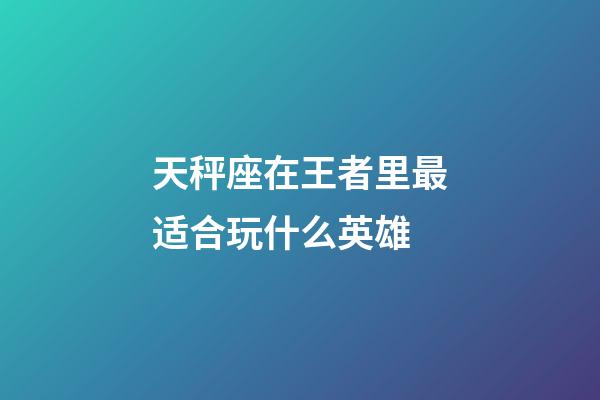 天秤座在王者里最适合玩什么英雄-第1张-星座运势-玄机派