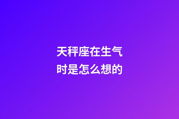 天秤座在生气时是怎么想的-第1张-星座运势-玄机派