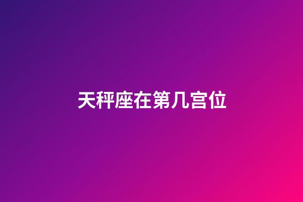 天秤座在第几宫位-第1张-星座运势-玄机派