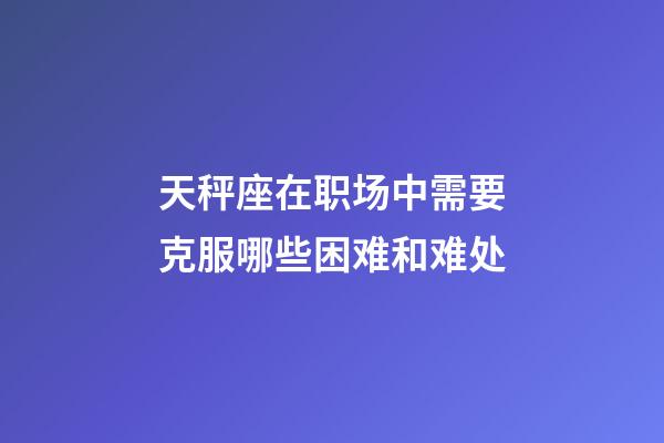 天秤座在职场中需要克服哪些困难和难处-第1张-星座运势-玄机派