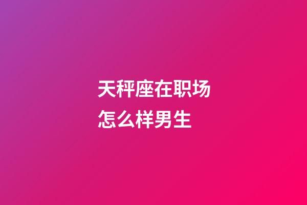 天秤座在职场怎么样男生-第1张-星座运势-玄机派