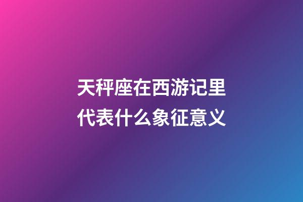 天秤座在西游记里代表什么象征意义
