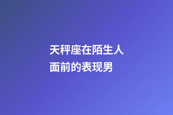 天秤座在陌生人面前的表现男-第1张-星座运势-玄机派