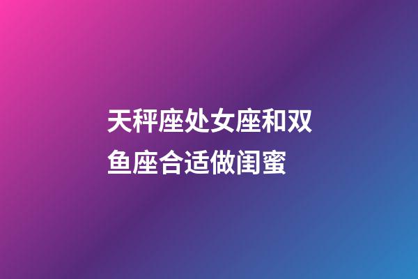 天秤座处女座和双鱼座合适做闺蜜-第1张-星座运势-玄机派