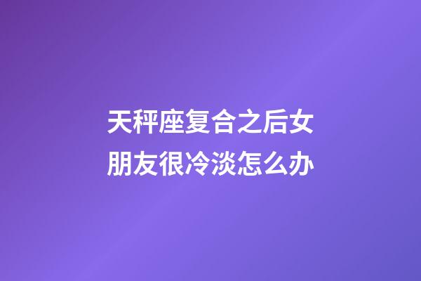 天秤座复合之后女朋友很冷淡怎么办-第1张-星座运势-玄机派