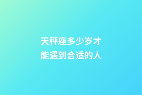 天秤座多少岁才能遇到合适的人-第1张-星座运势-玄机派