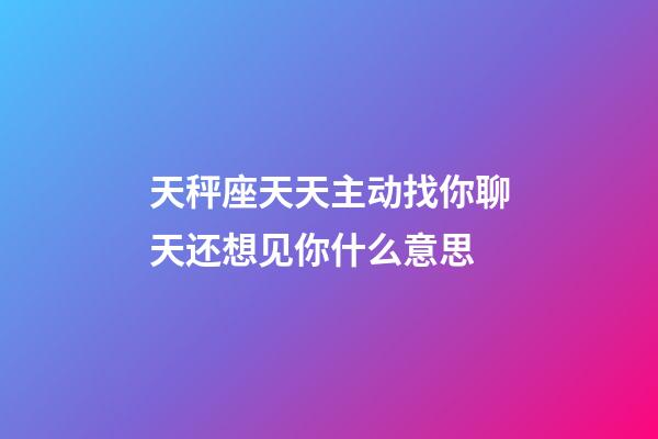 天秤座天天主动找你聊天还想见你什么意思-第1张-星座运势-玄机派