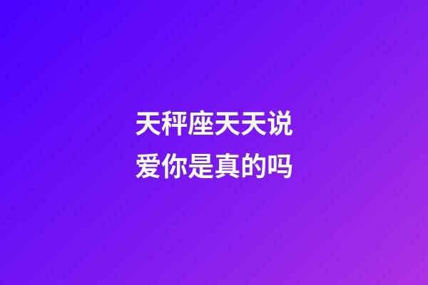 天秤座天天说爱你是真的吗-第1张-星座运势-玄机派