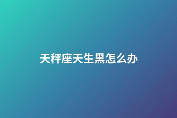 天秤座天生黑怎么办-第1张-星座运势-玄机派