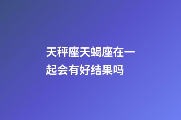 天秤座天蝎座在一起会有好结果吗-第1张-星座运势-玄机派