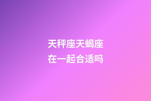 天秤座天蝎座在一起合适吗-第1张-星座运势-玄机派