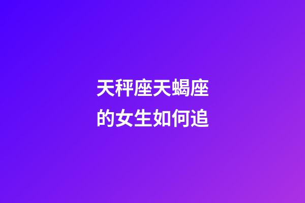 天秤座天蝎座的女生如何追-第1张-星座运势-玄机派