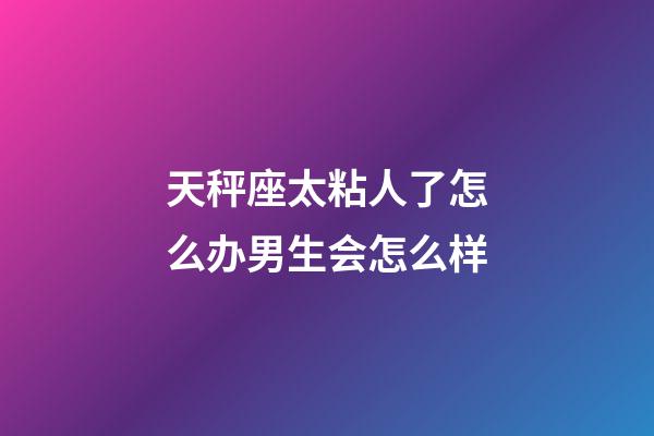 天秤座太粘人了怎么办男生会怎么样-第1张-星座运势-玄机派