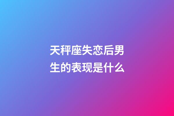 天秤座失恋后男生的表现是什么-第1张-星座运势-玄机派