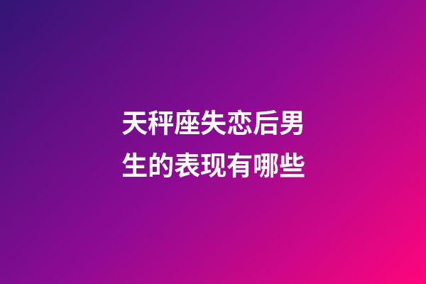 天秤座失恋后男生的表现有哪些-第1张-星座运势-玄机派