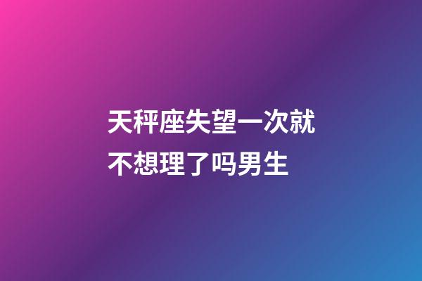 天秤座失望一次就不想理了吗男生-第1张-星座运势-玄机派