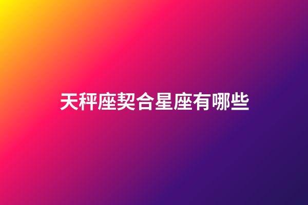 天秤座契合星座有哪些-第1张-星座运势-玄机派