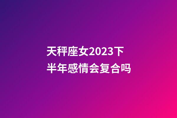 天秤座女2023下半年感情会复合吗-第1张-星座运势-玄机派