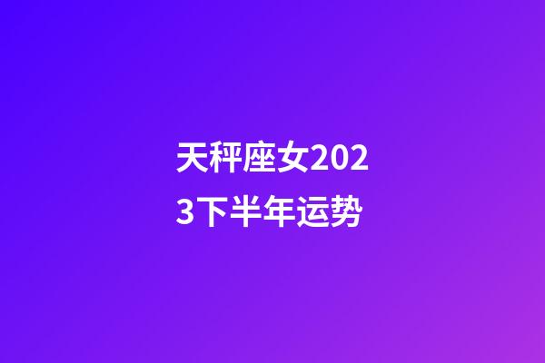 天秤座女2023下半年运势-第1张-星座运势-玄机派