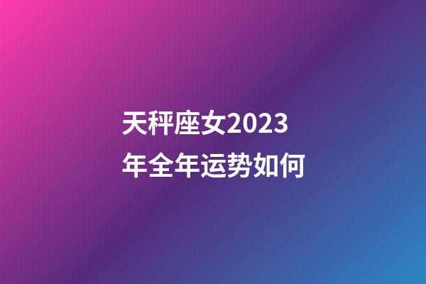 天秤座女2023年全年运势如何-第1张-星座运势-玄机派